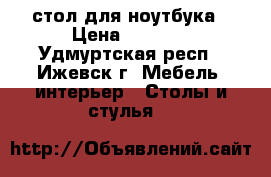 стол для ноутбука › Цена ­ 1 000 - Удмуртская респ., Ижевск г. Мебель, интерьер » Столы и стулья   